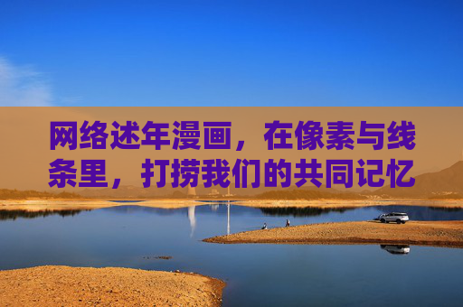 网络述年漫画,在像素与线条里,打捞我们的共同记忆 网络述年漫画,在像素与线条里,打捞我们的共同记忆