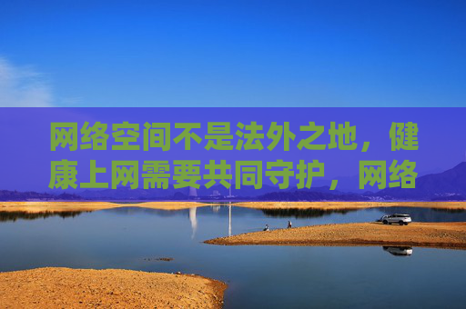 网络空间不是法外之地,健康上网需要共同守护,网络空间非法外之地,健康上网共守护 网络空间不是法外之地,健康上网需要共同守护,网络空间非法外之地,健康上网共守护