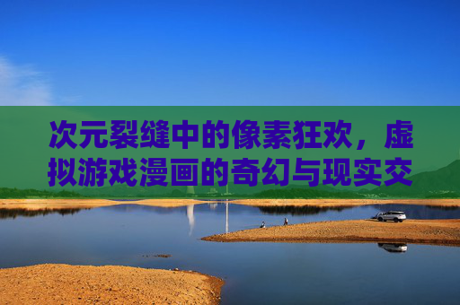 次元裂缝中的像素狂欢,虚拟游戏漫画的奇幻与现实交织,次元裂缝,像素狂欢的奇幻与现实交织 次元裂缝中的像素狂欢,虚拟游戏漫画的奇幻与现实交织,次元裂缝,像素狂欢的奇幻与现实交织