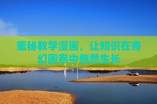蜜秘教学漫画,让知识在奇幻画卷中悄然生长 蜜秘教学漫画,让知识在奇幻画卷中悄然生长