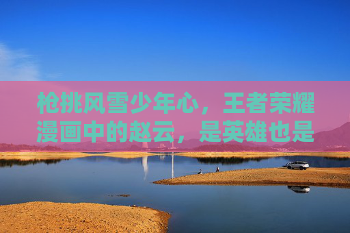 枪挑风雪少年心,王者荣耀漫画中的赵云,是英雄也是凡人,枪挑风雪少年心,王者荣耀漫画赵云的英雄与凡人 枪挑风雪少年心,王者荣耀漫画中的赵云,是英雄也是凡人,枪挑风雪少年心,王者荣耀漫画赵云的英雄与凡人