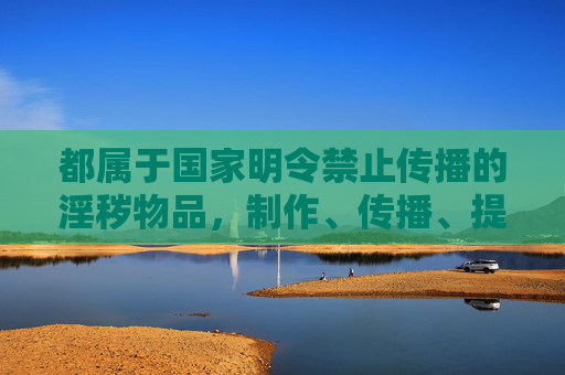 都属于国家明令禁止传播的淫秽物品,制作、传播、提供相关下载链接均涉嫌违法犯罪。作为公民,我们应自觉遵守法律法规,坚决抵制各类不良信息,远离色情诱惑,共同营造健康、清朗的网络空间,国家禁止传播淫秽物品 公民抵制违法共建清朗网络 都属于国家明令禁止传播的淫秽物品,制作、传播、提供相关下载链接均涉嫌违法犯罪。作为公民,我们应自觉遵守法律法规,坚决抵制各类不良信息,远离色情诱惑,共同营造健康、清朗的网络空间,国家禁止传播淫秽物品 公民抵制违法共建清朗网络