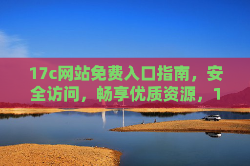 17c网站免费入口指南,安全访问,畅享优质资源,17c网站免费入口指南,安全畅享优质资源 17c网站免费入口指南,安全访问,畅享优质资源,17c网站免费入口指南,安全畅享优质资源