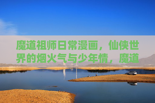 魔道祖师日常漫画,仙侠世界的烟火气与少年情,魔道烟火与少年情 魔道祖师日常漫画,仙侠世界的烟火气与少年情,魔道烟火与少年情