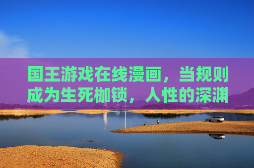 国王游戏在线漫画,当规则成为生死枷锁,人性的深渊在屏幕前展开,规则生死枷锁,人性深渊,国王游戏漫画 国王游戏在线漫画,当规则成为生死枷锁,人性的深渊在屏幕前展开,规则生死枷锁,人性深渊,国王游戏漫画