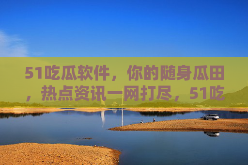 51吃瓜软件,你的随身瓜田,热点资讯一网打尽,51吃瓜软件,随身瓜田,热点资讯一网打尽 51吃瓜软件,你的随身瓜田,热点资讯一网打尽,51吃瓜软件,随身瓜田,热点资讯一网打尽