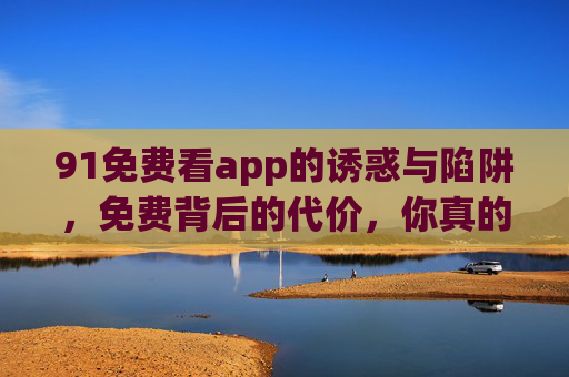 91免费看app的诱惑与陷阱，免费背后的代价，你真的承受得起吗？