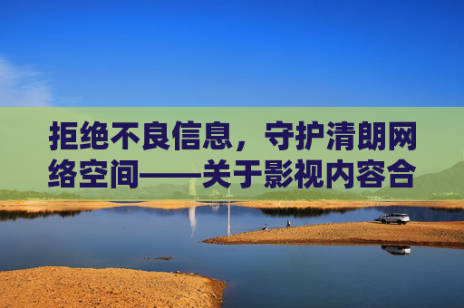 拒绝不良信息,守护清朗网络空间——关于影视内容合规的重要提醒,拒绝不良信息,守护清朗网络——影视内容合规提醒 拒绝不良信息,守护清朗网络空间——关于影视内容合规的重要提醒,拒绝不良信息,守护清朗网络——影视内容合规提醒