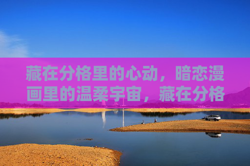 藏在分格里的心动,暗恋漫画里的温柔宇宙,藏在分格的心动,暗恋漫画的温柔宇宙 藏在分格里的心动,暗恋漫画里的温柔宇宙,藏在分格的心动,暗恋漫画的温柔宇宙
