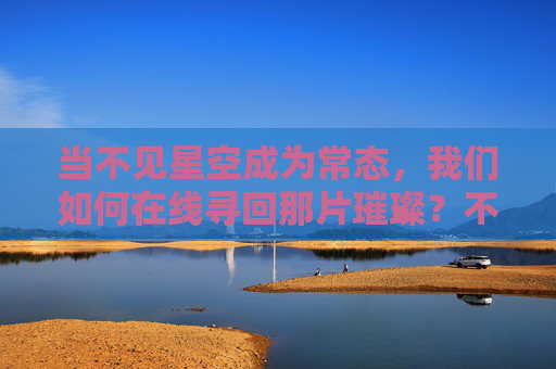 当不见星空成为常态,我们如何在线寻回那片璀璨?不见星空成常态,在线寻回璀璨星河 当不见星空成为常态,我们如何在线寻回那片璀璨?不见星空成常态,在线寻回璀璨星河