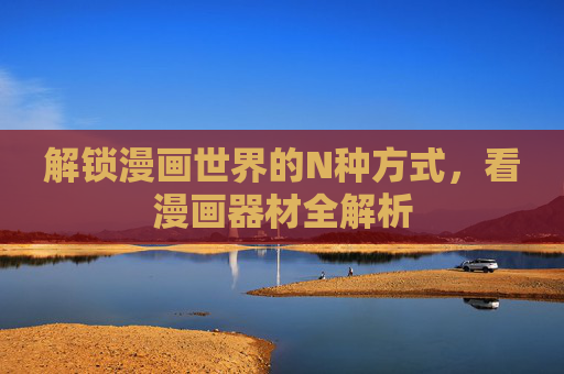 解锁漫画世界的N种方式,看漫画器材全解析 解锁漫画世界的N种方式,看漫画器材全解析