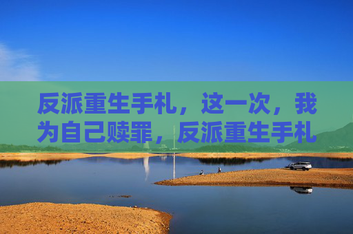 反派重生手札,这一次,我为自己赎罪,反派重生手札,这一次,为自己赎罪 反派重生手札,这一次,我为自己赎罪,反派重生手札,这一次,为自己赎罪