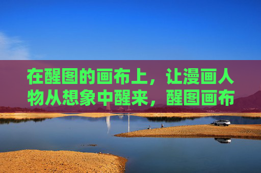 在醒图的画布上,让漫画人物从想象中醒来,醒图画布,漫画人物想象苏醒 在醒图的画布上,让漫画人物从想象中醒来,醒图画布,漫画人物想象苏醒