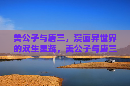 美公子与唐三,漫画异世界的双生星辉,美公子与唐三的异世双生星辉 美公子与唐三,漫画异世界的双生星辉,美公子与唐三的异世双生星辉