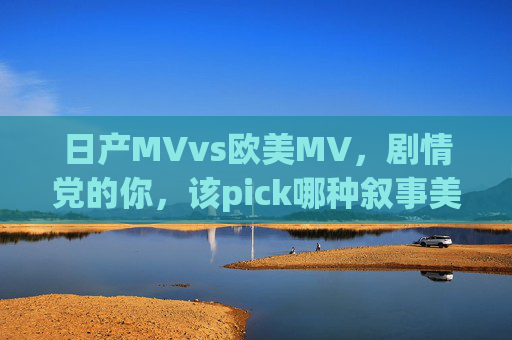 日产MVvs欧美MV,剧情党的你,该pick哪种叙事美学?日产MVvs欧美MV,剧情党pick哪种叙事美学? 日产MVvs欧美MV,剧情党的你,该pick哪种叙事美学?日产MVvs欧美MV,剧情党pick哪种叙事美学?