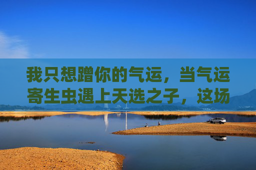 我只想蹭你的气运,当气运寄生虫遇上天选之子,这场双向奔赴有点甜 我只想蹭你的气运,当气运寄生虫遇上天选之子,这场双向奔赴有点甜