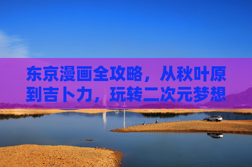 东京漫画全攻略,从秋叶原到吉卜力,玩转二次元梦想之旅,东京二次元全攻略,从秋叶原到吉卜力的梦想之旅 东京漫画全攻略,从秋叶原到吉卜力,玩转二次元梦想之旅,东京二次元全攻略,从秋叶原到吉卜力的梦想之旅