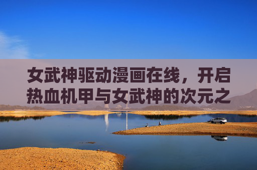 女武神驱动漫画在线，开启热血机甲与女武神的次元之战，女武神驱动，机甲次元之战