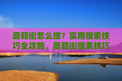 蘑菇街怎么搜?实用搜索技巧全攻略,蘑菇街搜索技巧全攻略 蘑菇街怎么搜?实用搜索技巧全攻略,蘑菇街搜索技巧全攻略