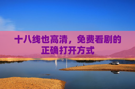 十八线也高清,免费看剧的正确打开方式 十八线也高清,免费看剧的正确打开方式