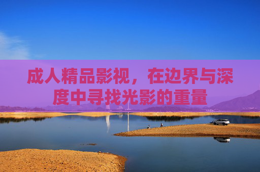 成人精品影视,在边界与深度中寻找光影的重量 成人精品影视,在边界与深度中寻找光影的重量