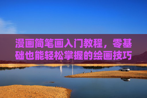 漫画简笔画入门教程,零基础也能轻松掌握的绘画技巧,零基础漫画简笔画入门,轻松掌握绘画技巧 漫画简笔画入门教程,零基础也能轻松掌握的绘画技巧,零基础漫画简笔画入门,轻松掌握绘画技巧