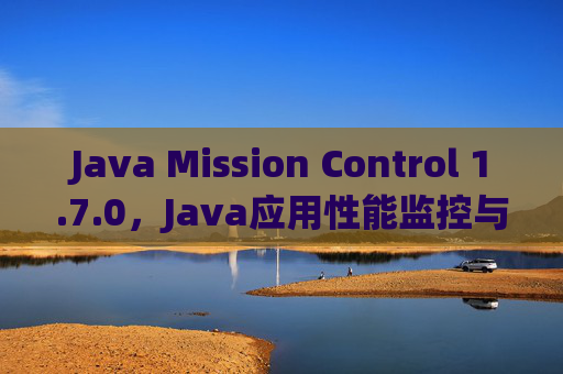 Java Mission Control 1.7.0,Java应用性能监控与深度分析的专业利器,Java Mission Control 1.7.0,Java应用性能监控与深度分析专业利器 Java Mission Control 1.7.0,Java应用性能监控与深度分析的专业利器,Java Mission Control 1.7.0,Java应用性能监控与深度分析专业利器