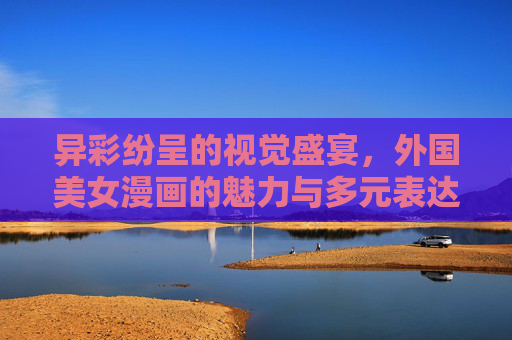 异彩纷呈的视觉盛宴,外国美女漫画的魅力与多元表达,外国美女漫画,异彩纷呈的视觉盛宴与多元表达 异彩纷呈的视觉盛宴,外国美女漫画的魅力与多元表达,外国美女漫画,异彩纷呈的视觉盛宴与多元表达