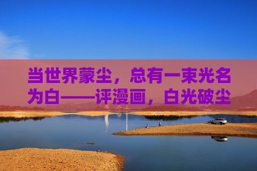 当世界蒙尘,总有一束光名为白——评漫画,白光破尘,漫画中的希望之喻 当世界蒙尘,总有一束光名为白——评漫画,白光破尘,漫画中的希望之喻