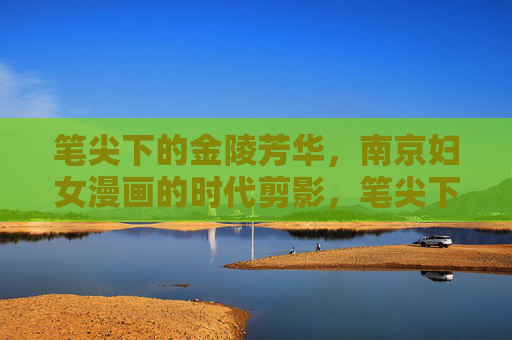 笔尖下的金陵芳华,南京妇女漫画的时代剪影,笔尖下的金陵芳华南京妇女漫画的时代剪影 笔尖下的金陵芳华,南京妇女漫画的时代剪影,笔尖下的金陵芳华南京妇女漫画的时代剪影