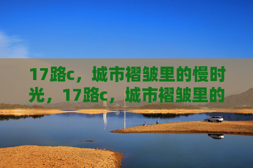 17路c,城市褶皱里的慢时光,17路c,城市褶皱里的慢时光 17路c,城市褶皱里的慢时光,17路c,城市褶皱里的慢时光