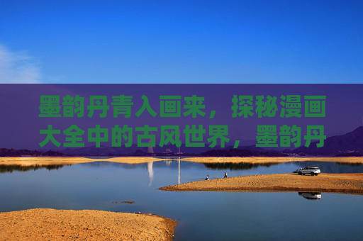 墨韵丹青入画来,探秘漫画大全中的古风世界,墨韵丹青,漫画大全中的古风世界 墨韵丹青入画来,探秘漫画大全中的古风世界,墨韵丹青,漫画大全中的古风世界