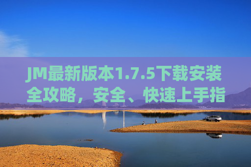 JM最新版本1.7.5下载安装全攻略，安全、快速上手指南，JM 1.7.5下载安装全攻略，安全快速上手指南