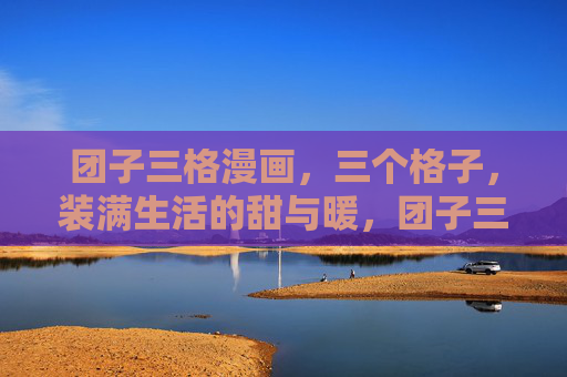 团子三格漫画,三个格子,装满生活的甜与暖,团子三格,装满生活的甜与暖 团子三格漫画,三个格子,装满生活的甜与暖,团子三格,装满生活的甜与暖