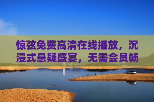 惊弦免费高清在线播放,沉浸式悬疑盛宴,无需会员畅享极致视听,惊弦,免费沉浸式悬疑盛宴,无需会员极致视听 惊弦免费高清在线播放,沉浸式悬疑盛宴,无需会员畅享极致视听,惊弦,免费沉浸式悬疑盛宴,无需会员极致视听