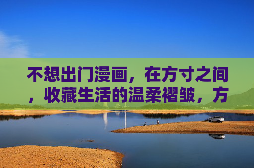 不想出门漫画，在方寸之间，收藏生活的温柔褶皱，方寸褶皱，漫画里的生活温柔