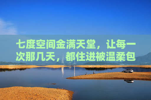 七度空间金满天堂,让每一次那几天,都住进被温柔包裹的盛夏,七度空间金满天堂,让每一次那几天,都住进温柔盛夏 七度空间金满天堂,让每一次那几天,都住进被温柔包裹的盛夏,七度空间金满天堂,让每一次那几天,都住进温柔盛夏