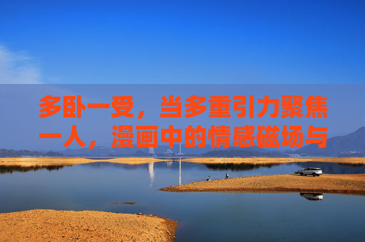 多卧一受,当多重引力聚焦一人,漫画中的情感磁场与角色魅力,多卧一受,多重引力聚焦的情感磁场与角色魅力 多卧一受,当多重引力聚焦一人,漫画中的情感磁场与角色魅力,多卧一受,多重引力聚焦的情感磁场与角色魅力