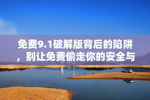 免费9.1破解版背后的陷阱,别让免费偷走你的安全与权益,免费破解版陷阱,别让免费偷走你的安全与权益 免费9.1破解版背后的陷阱,别让免费偷走你的安全与权益,免费破解版陷阱,别让免费偷走你的安全与权益