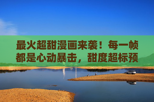 最火超甜漫画来袭!每一帧都是心动暴击,甜度超标预警!最火超甜漫画来袭!甜度超标心动暴击 最火超甜漫画来袭!每一帧都是心动暴击,甜度超标预警!最火超甜漫画来袭!甜度超标心动暴击