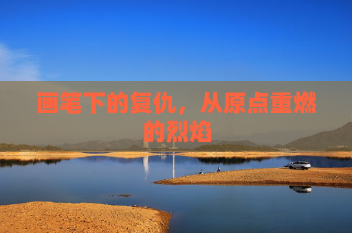 画笔下的复仇,从原点重燃的烈焰 画笔下的复仇,从原点重燃的烈焰