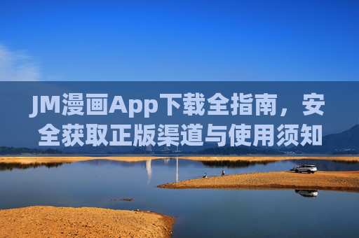 JM漫画App下载全指南,安全获取正版渠道与使用须知,JM漫画App下载全指南,安全正版渠道与使用须知 JM漫画App下载全指南,安全获取正版渠道与使用须知,JM漫画App下载全指南,安全正版渠道与使用须知