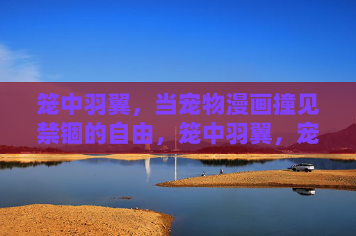 笼中羽翼,当宠物漫画撞见禁锢的自由,笼中羽翼,宠物漫画的禁锢与自由 笼中羽翼,当宠物漫画撞见禁锢的自由,笼中羽翼,宠物漫画的禁锢与自由