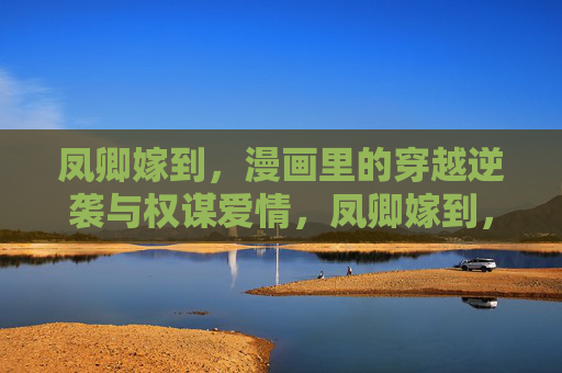 凤卿嫁到，漫画里的穿越逆袭与权谋爱情，凤卿嫁到，穿越逆袭的权谋爱情