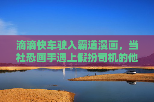 滴滴快车驶入霸道漫画，当社恐画手遇上假扮司机的他，社恐画手乘滴滴，遇假扮司机的霸道他