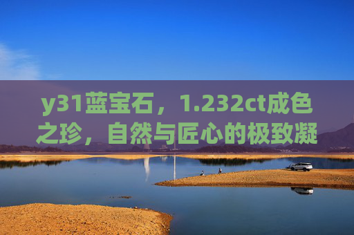 y31蓝宝石，1.232ct成色之珍，自然与匠心的极致凝萃，y31蓝宝石，1.232ct成色之珍，自然匠心极致凝萃