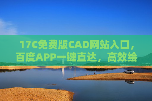 17C免费版CAD网站入口，百度APP一键直达，高效绘图不等待，百度APP直达17C免费版CAD，高效绘图不等待