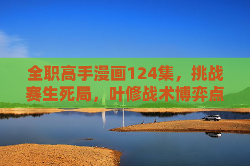 全职高手漫画124集,挑战赛生死局,叶修战术博弈点燃热血! 全职高手漫画124集,挑战赛生死局,叶修战术博弈点燃热血!