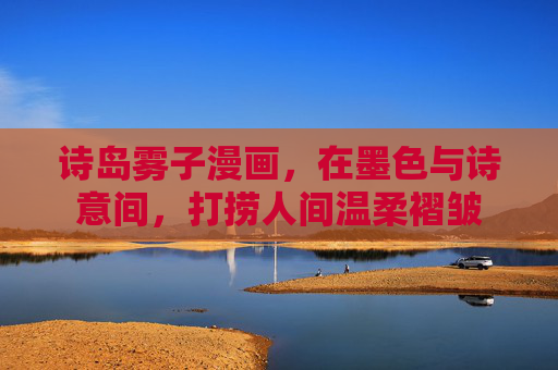 诗岛雾子漫画，在墨色与诗意间，打捞人间温柔褶皱