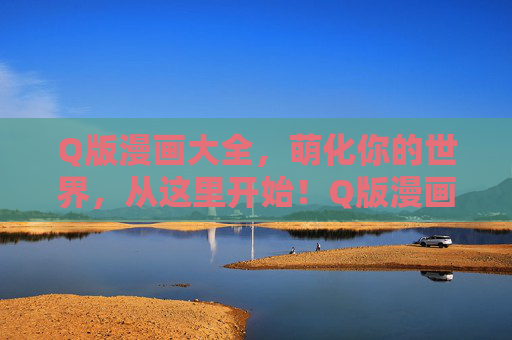Q版漫画大全，萌化你的世界，从这里开始！Q版漫画大全，萌化你的世界